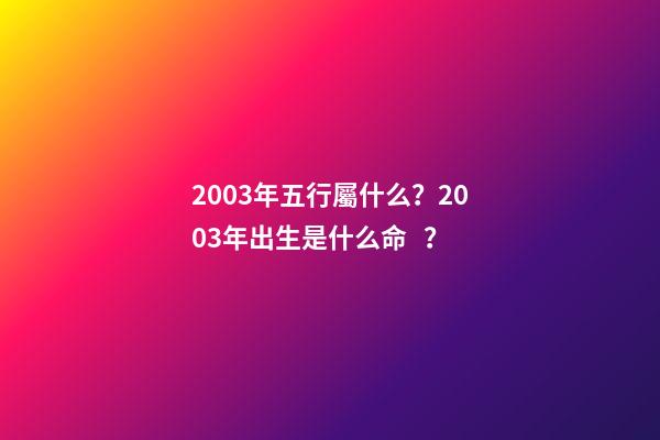 2003年五行屬什么？2003年出生是什么命？